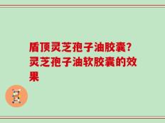 盾顶灵芝孢子油胶囊？灵芝孢子油软胶囊的效果