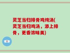灵芝当归排骨鸡炖汤(灵芝当归鸡汤，添上排骨，更香浓味美)
