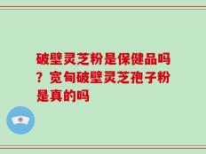 破壁灵芝粉是保健品吗？宽甸破壁灵芝孢子粉是真的吗