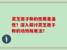 灵芝孢子粉的性质是温性？深入探讨灵芝孢子粉的功效和用法？