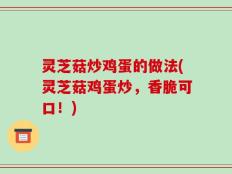 灵芝菇炒鸡蛋的做法(灵芝菇鸡蛋炒，香脆可口！)