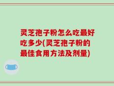 灵芝孢子粉怎么吃最好吃多少(灵芝孢子粉的最佳食用方法及剂量)