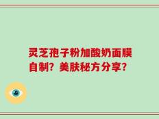灵芝孢子粉加酸奶面膜自制？美肤秘方分享？