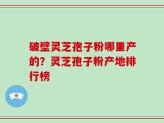 破壁灵芝孢子粉哪里产的？灵芝孢子粉产地排行榜
