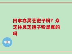 日本亦灵芝孢子粉？众芝林灵芝孢子粉是真的吗