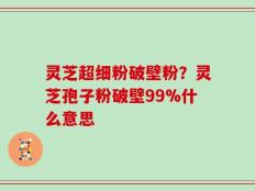 灵芝超细粉破壁粉？灵芝孢子粉破壁99%什么意思