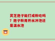 灵芝孢子能打成粉吃吗？孢子粉用开水冲泡还是温水泡