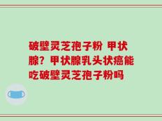 破壁灵芝孢子粉 甲状腺？甲状腺乳头状癌能吃破壁灵芝孢子粉吗