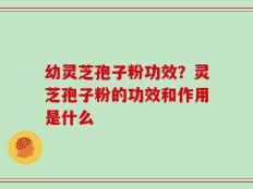 幼灵芝孢子粉功效？灵芝孢子粉的功效和作用是什么