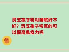 灵芝孢子粉对睡眠好不好？灵芝孢子粉真的可以提高免疫力吗