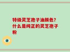特级灵芝孢子油颜色？什么是纯正的灵芝孢子粉