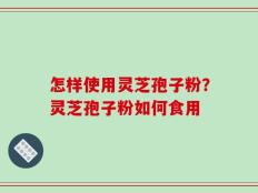 怎样使用灵芝孢子粉？灵芝孢子粉如何食用