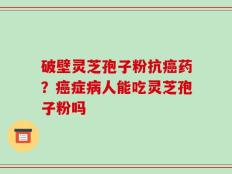 破壁灵芝孢子粉抗癌药？癌症病人能吃灵芝孢子粉吗