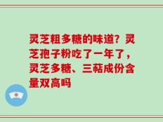灵芝粗多糖的味道？灵芝孢子粉吃了一年了，灵芝多糖、三萜成份含量双高吗