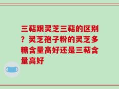 三萜跟灵芝三萜的区别？灵芝孢子粉的灵芝多糖含量高好还是三萜含量高好
