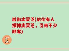 后街卖灵芝(后街有人摆摊卖灵芝，引来不少顾客)