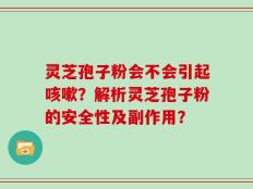 灵芝孢子粉会不会引起咳嗽？解析灵芝孢子粉的安全性及副作用？