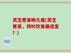灵芝煮茶喝几度(灵芝煮茶，何时饮用最适宜？)