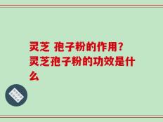 灵芝 孢子粉的作用？灵芝孢子粉的功效是什么
