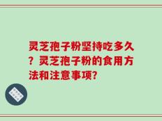 灵芝孢子粉坚持吃多久？灵芝孢子粉的食用方法和注意事项？