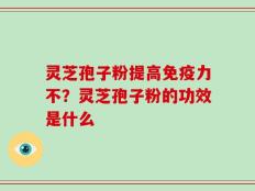 灵芝孢子粉提高免疫力不？灵芝孢子粉的功效是什么