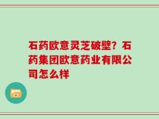 石药欧意灵芝破壁？石药集团欧意药业有限公司怎么样