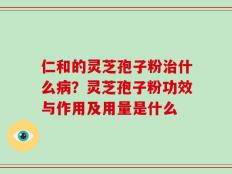 仁和的灵芝孢子粉治什么病？灵芝孢子粉功效与作用及用量是什么