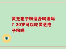 灵芝孢子粉适合喝酒吗？20岁可以吃灵芝孢子粉吗