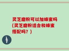 灵芝磨粉可以加蜂蜜吗(灵芝磨粉适合和蜂蜜搭配吗？)