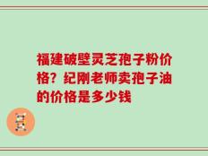 福建破壁灵芝孢子粉价格？纪刚老师卖孢子油的价格是多少钱