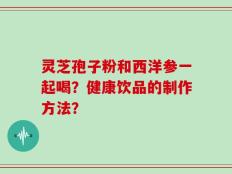 灵芝孢子粉和西洋参一起喝？健康饮品的制作方法？