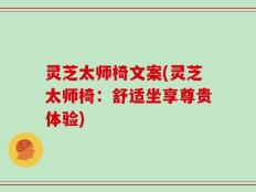 灵芝太师椅文案(灵芝太师椅：舒适坐享尊贵体验)
