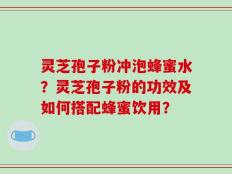 灵芝孢子粉冲泡蜂蜜水？灵芝孢子粉的功效及如何搭配蜂蜜饮用？