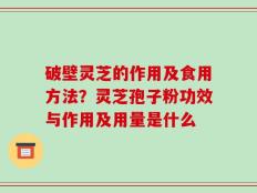破壁灵芝的作用及食用方法？灵芝孢子粉功效与作用及用量是什么