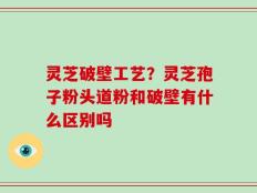 灵芝破壁工艺？灵芝孢子粉头道粉和破壁有什么区别吗