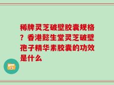 稀牌灵芝破壁胶囊规格？香港懿生堂灵芝破壁孢子精华素胶囊的功效是什么