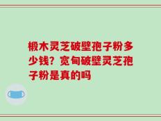 椴木灵芝破壁孢子粉多少钱？宽甸破壁灵芝孢子粉是真的吗