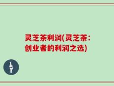 灵芝茶利润(灵芝茶：创业者的利润之选)