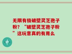 无限有极破壁灵芝孢子粉？“破壁灵芝孢子粉”这玩意真的有用么