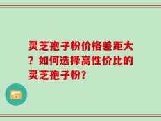 灵芝孢子粉价格差距大？如何选择高性价比的灵芝孢子粉？