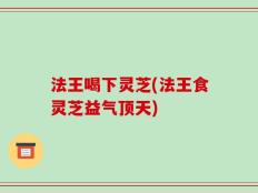 法王喝下灵芝(法王食灵芝益气顶天)