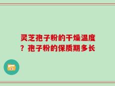灵芝孢子粉的干燥温度？孢子粉的保质期多长