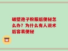 破壁孢子粉服后便秘怎么办？为什么有人说术后容易便秘