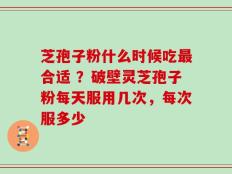 芝孢子粉什么时候吃最合适 ？破壁灵芝孢子粉每天服用几次，每次服多少