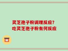 灵芝孢子粉调理反应？吃灵芝孢子粉有何反应