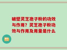 破壁灵芝孢子粉的功效与作用？灵芝孢子粉功效与作用及用量是什么