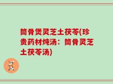 筒骨煲灵芝土茯苓(珍贵药材炖汤：筒骨灵芝土茯苓汤)