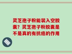 灵芝孢子粉能装入空胶囊？灵芝孢子粉胶囊是不是真的有抗癌的作用