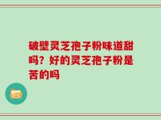 破壁灵芝孢子粉味道甜吗？好的灵芝孢子粉是苦的吗