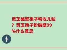 灵芝破壁孢子粉吃几粒？灵芝孢子粉破壁99%什么意思
